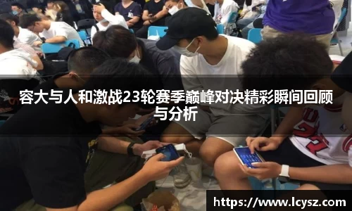 容大与人和激战23轮赛季巅峰对决精彩瞬间回顾与分析
